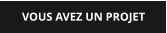 VOUS AVEZ UN PROJET