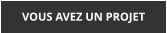 VOUS AVEZ UN PROJET