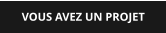 VOUS AVEZ UN PROJET